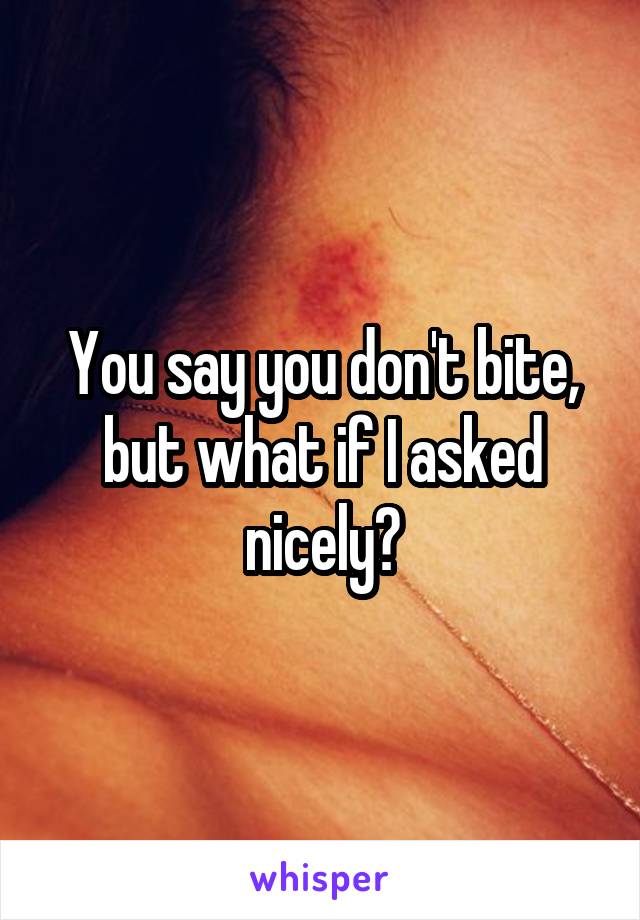 You say you don't bite, but what if I asked nicely?