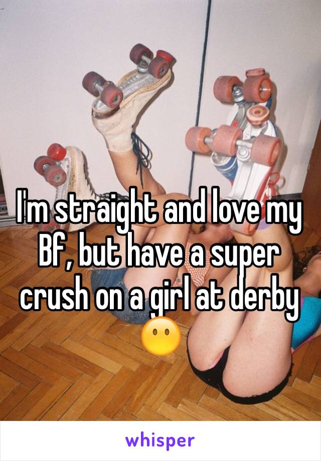 I'm straight and love my
Bf, but have a super crush on a girl at derby 😶