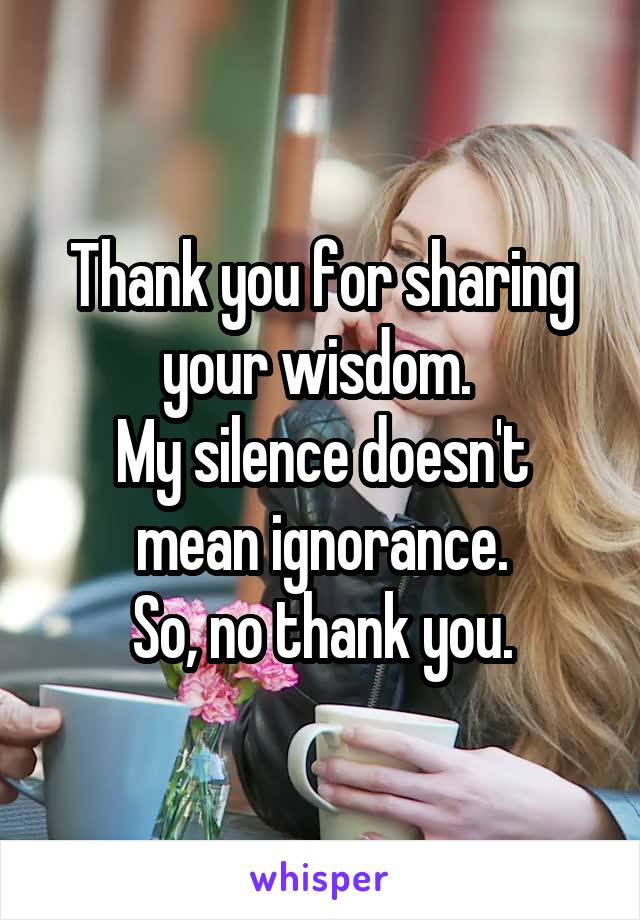Thank you for sharing your wisdom. 
My silence doesn't mean ignorance.
So, no thank you.