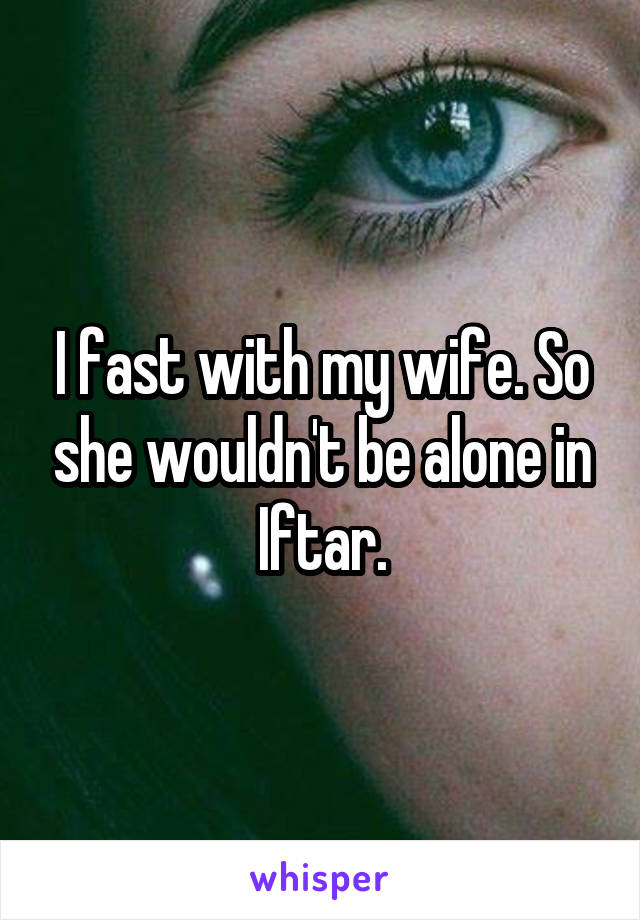 I fast with my wife. So she wouldn't be alone in Iftar.