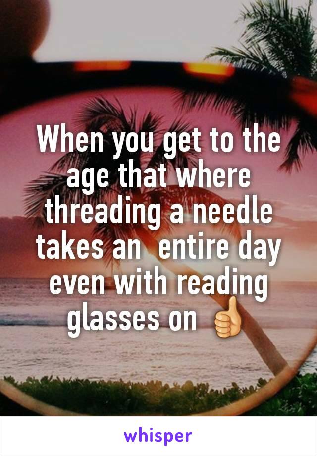 When you get to the age that where threading a needle takes an  entire day even with reading glasses on 👍