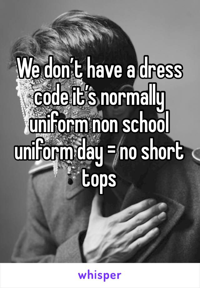 We don’t have a dress code it’s normally uniform non school uniform day = no short tops