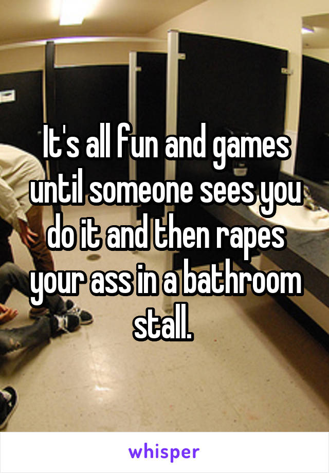 It's all fun and games until someone sees you do it and then rapes your ass in a bathroom stall. 