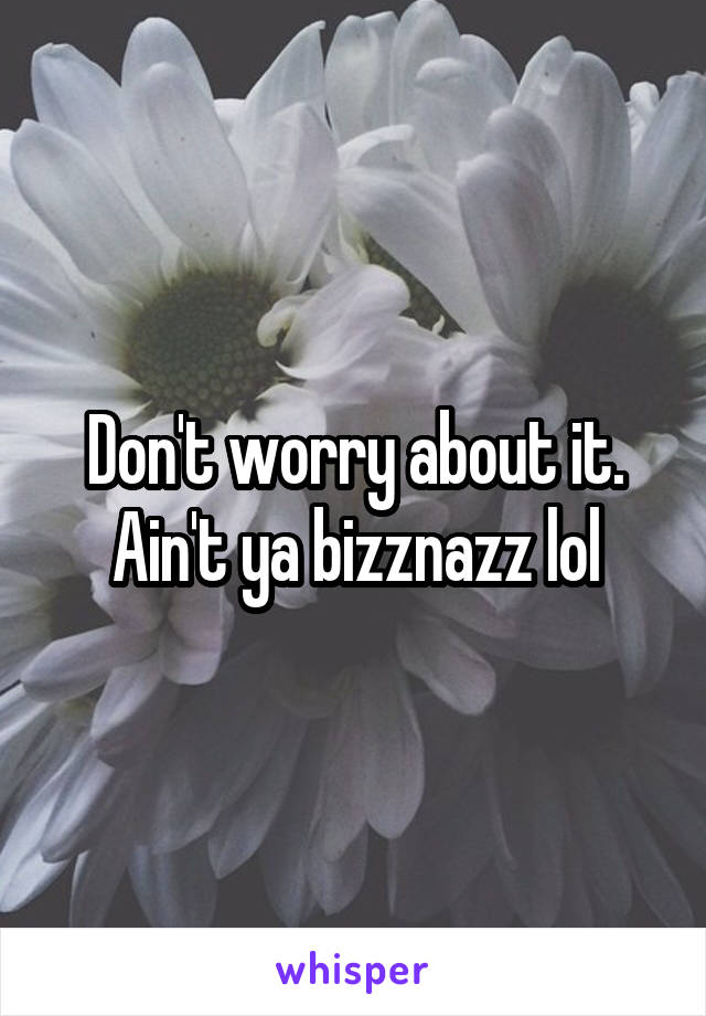 Don't worry about it. Ain't ya bizznazz lol