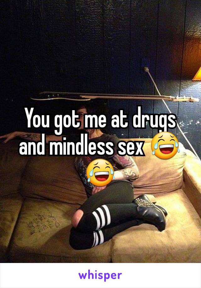 You got me at drugs and mindless sex 😂😂