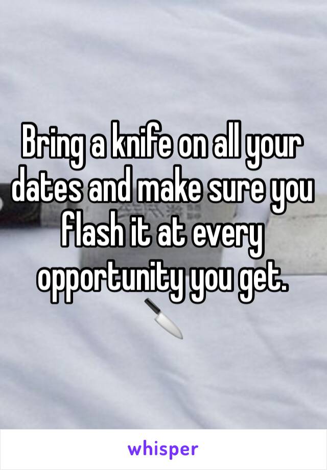 Bring a knife on all your dates and make sure you flash it at every opportunity you get.
🔪