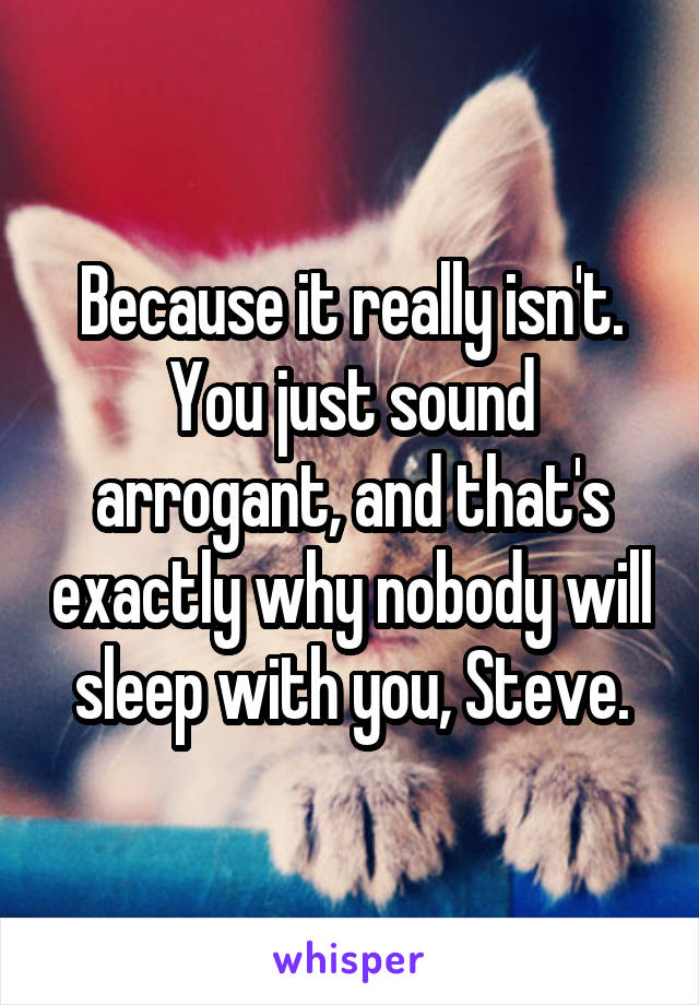 Because it really isn't. You just sound arrogant, and that's exactly why nobody will sleep with you, Steve.