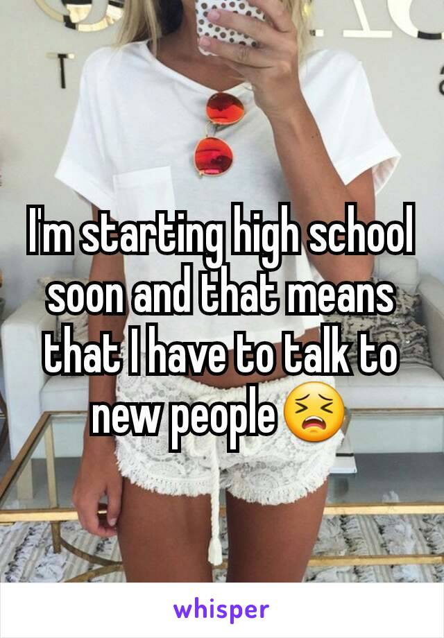 I'm starting high school soon and that means that I have to talk to new people😣
