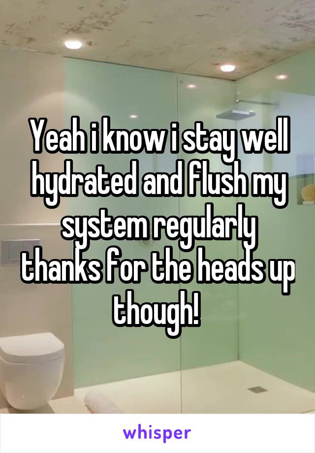 Yeah i know i stay well hydrated and flush my system regularly thanks for the heads up though! 