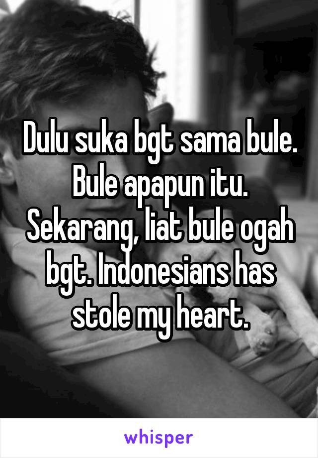 Dulu suka bgt sama bule. Bule apapun itu. Sekarang, liat bule ogah bgt. Indonesians has stole my heart.