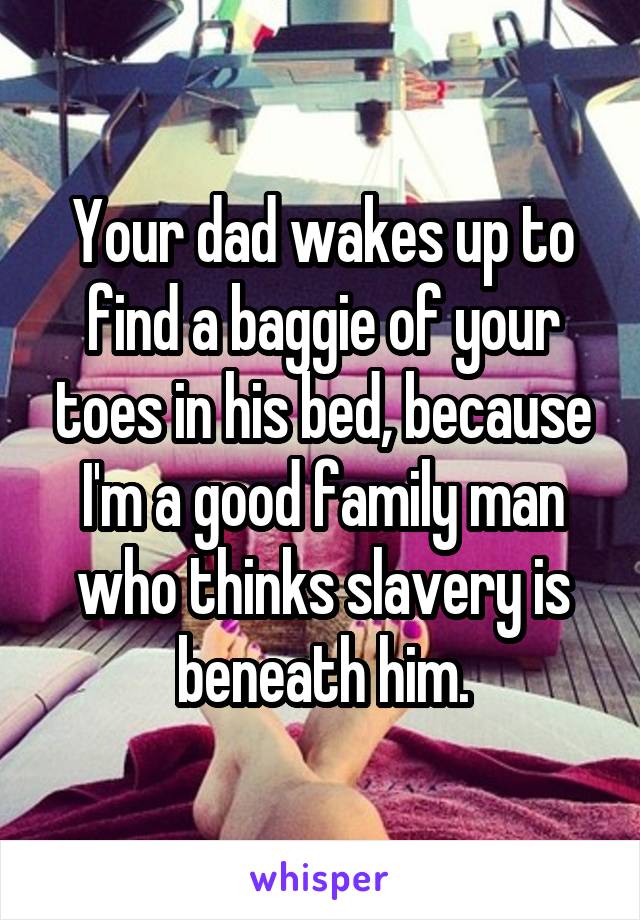 Your dad wakes up to find a baggie of your toes in his bed, because I'm a good family man who thinks slavery is beneath him.