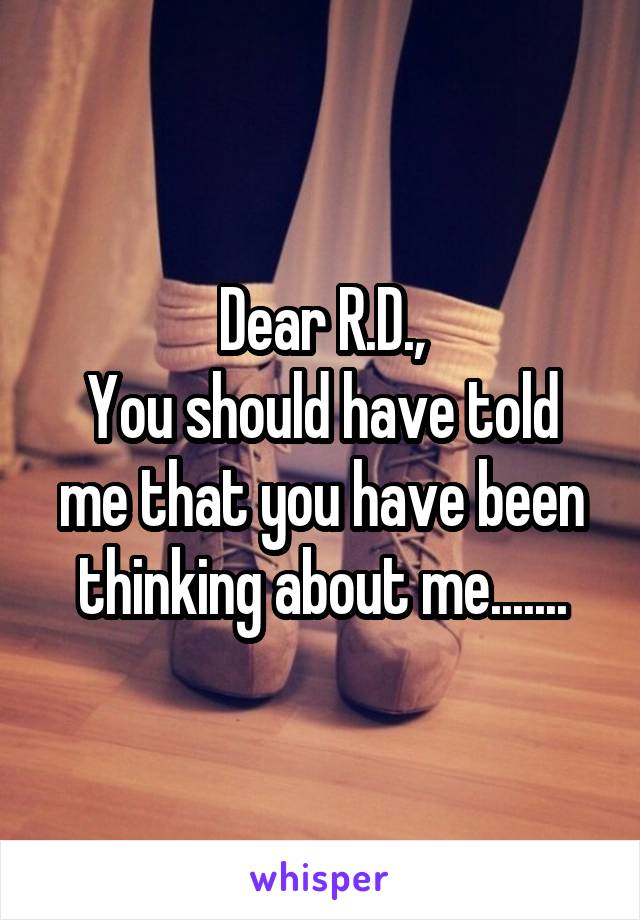Dear R.D.,
You should have told me that you have been thinking about me.......