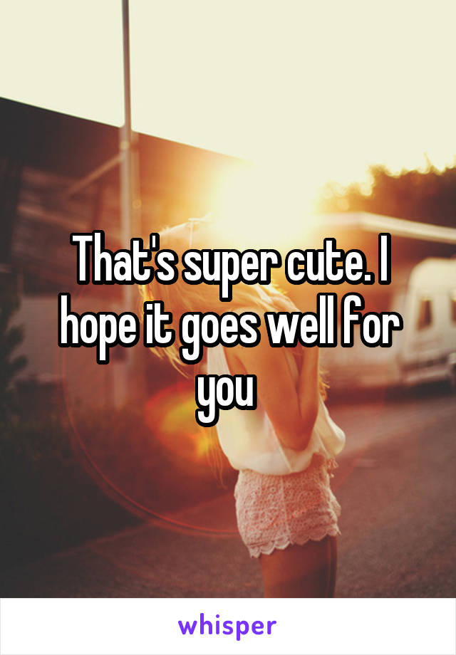 That's super cute. I hope it goes well for you 