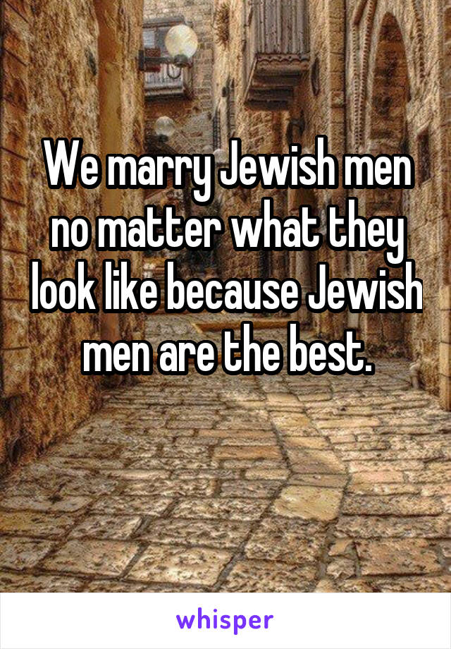 We marry Jewish men no matter what they look like because Jewish men are the best.

