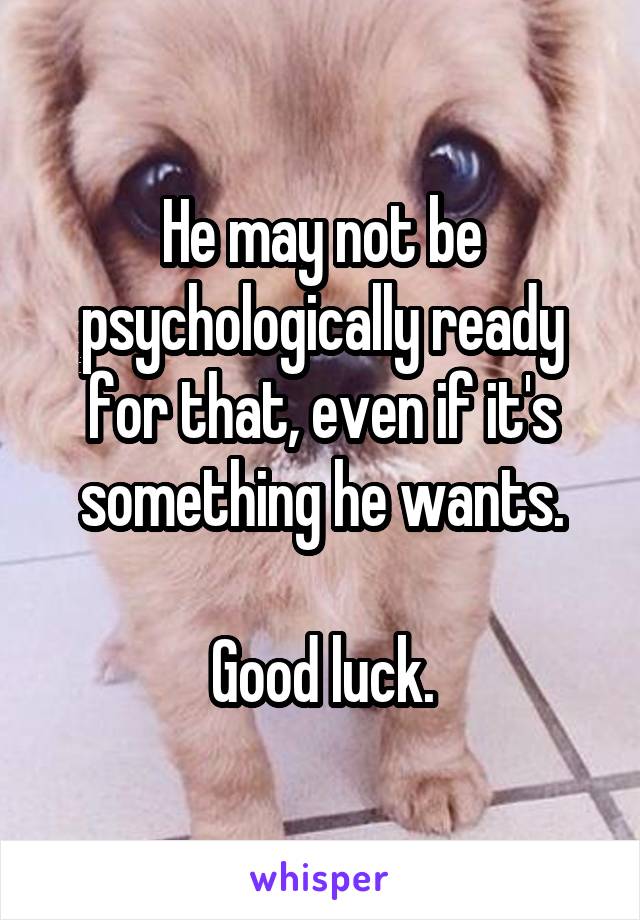 He may not be psychologically ready for that, even if it's something he wants.

Good luck.