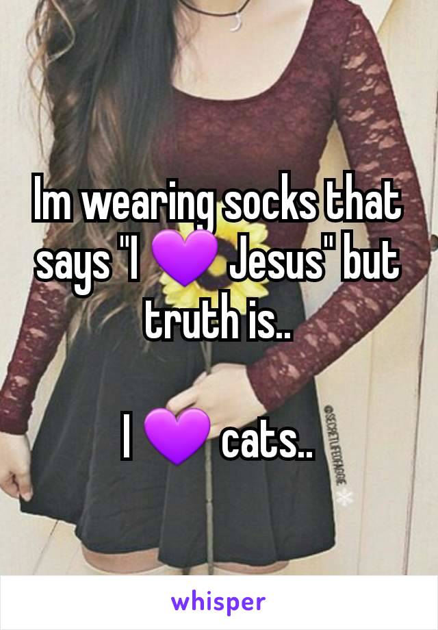 Im wearing socks that says "I 💜 Jesus" but truth is..

I 💜 cats..