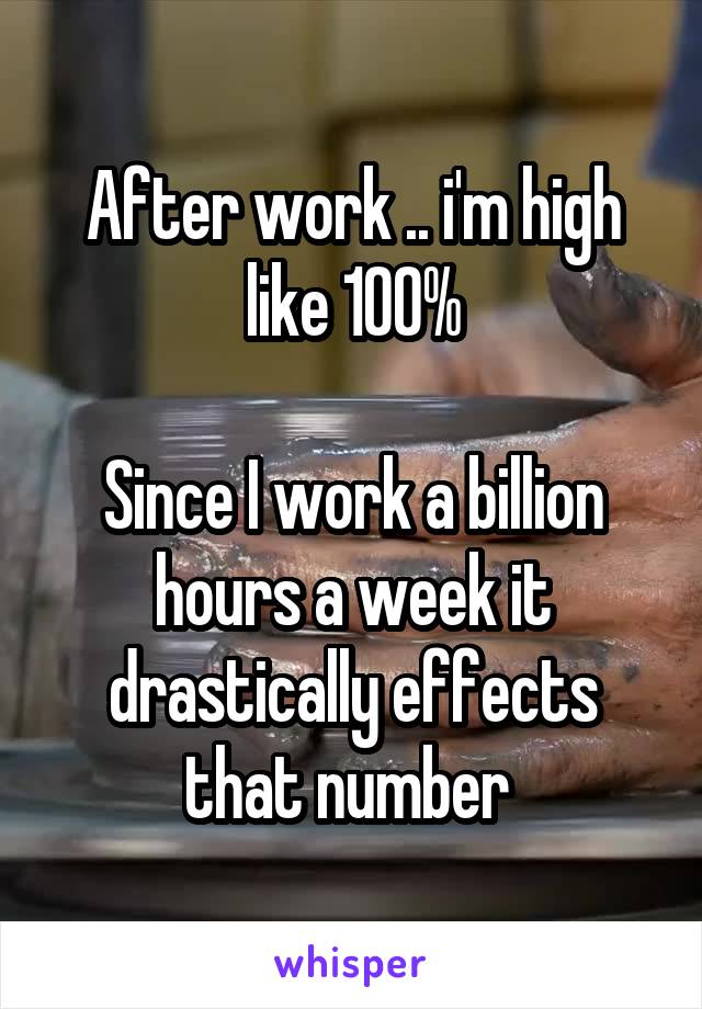 After work .. i'm high like 100%

Since I work a billion hours a week it drastically effects that number 