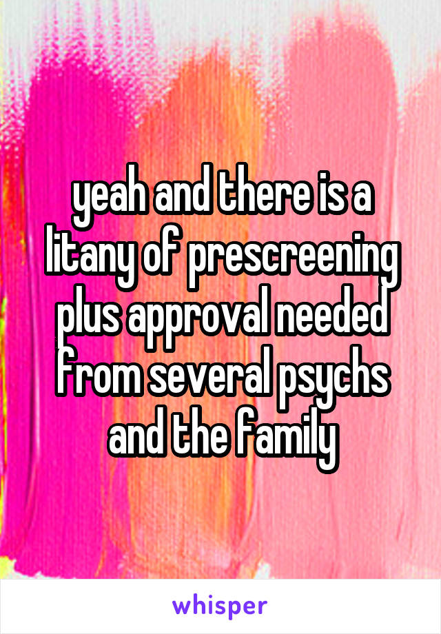 yeah and there is a litany of prescreening plus approval needed from several psychs and the family