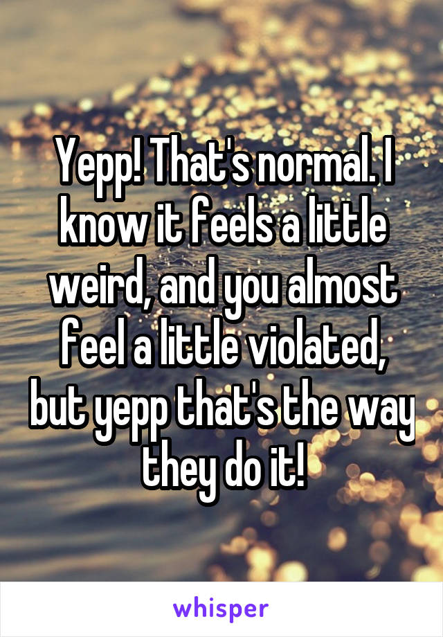 Yepp! That's normal. I know it feels a little weird, and you almost feel a little violated, but yepp that's the way they do it!