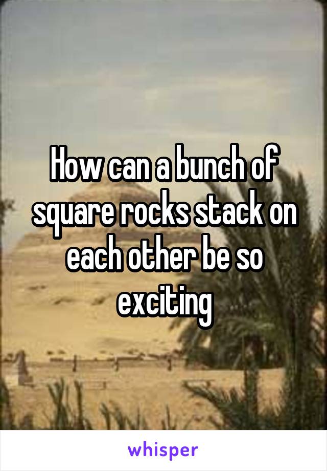 How can a bunch of square rocks stack on each other be so exciting