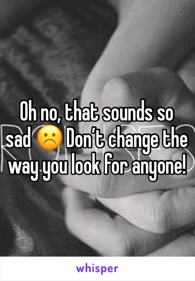 Oh no, that sounds so sad ☹️ Don’t change the way you look for anyone! 