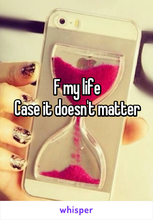 F my life
Case it doesn't matter 