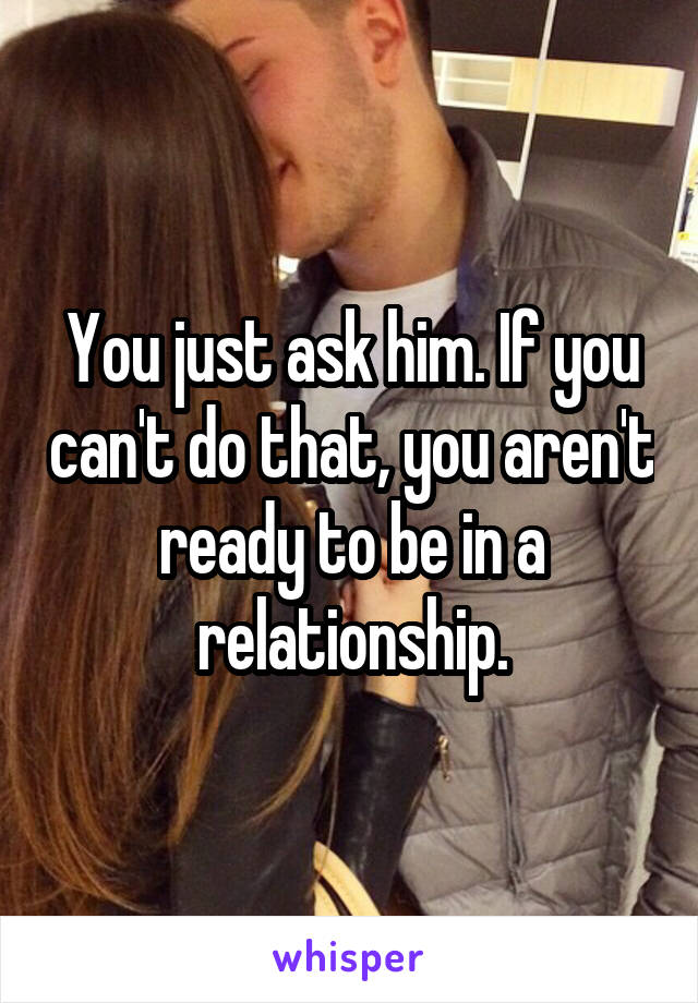 You just ask him. If you can't do that, you aren't ready to be in a relationship.