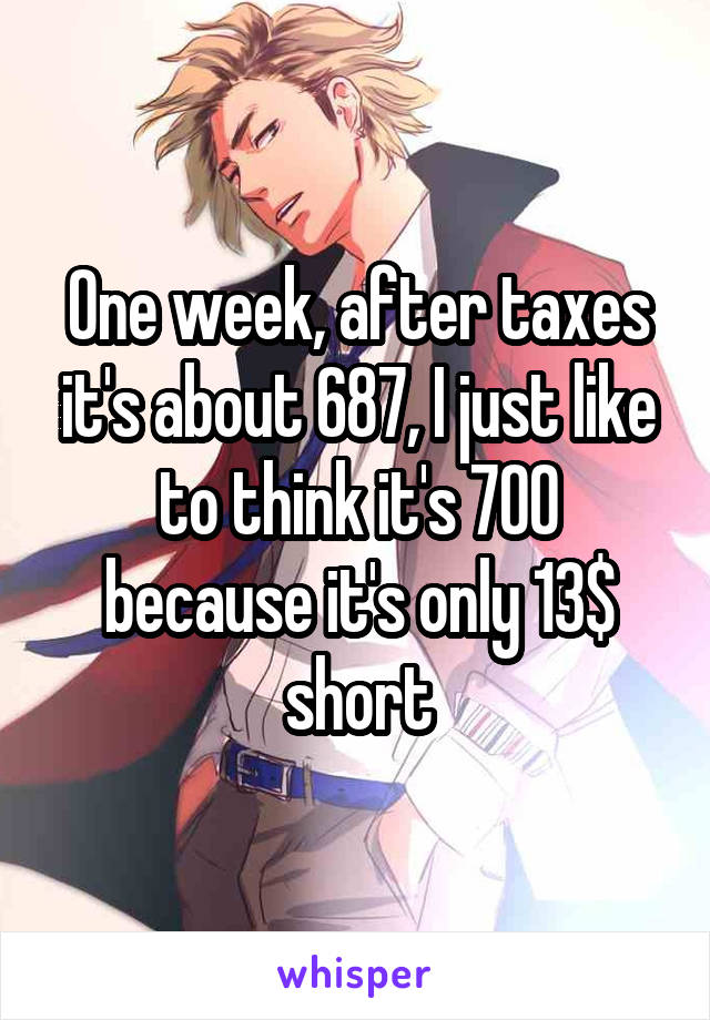 One week, after taxes it's about 687, I just like to think it's 700 because it's only 13$ short