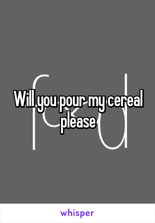 Will you pour my cereal please