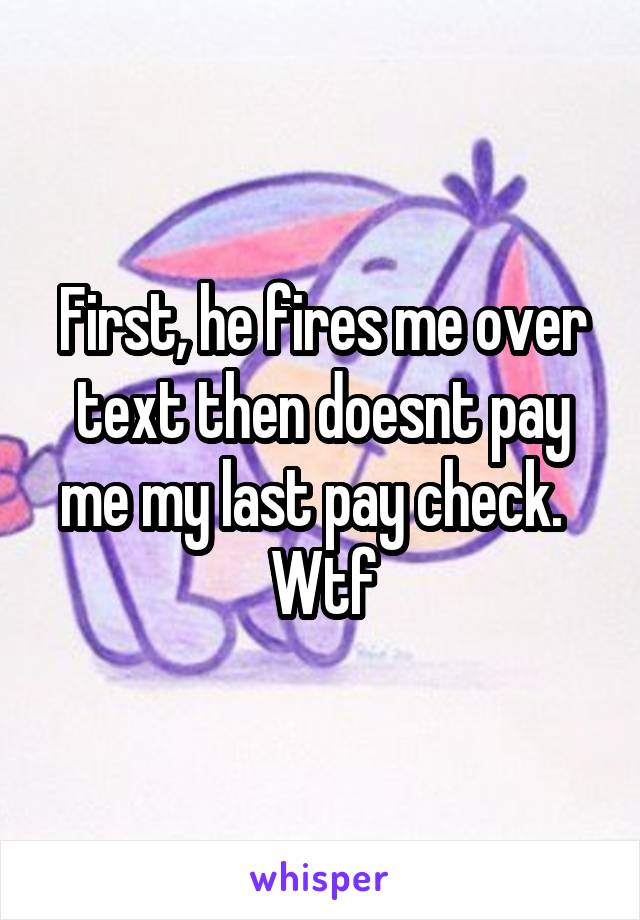 First, he fires me over text then doesnt pay me my last pay check.  
Wtf