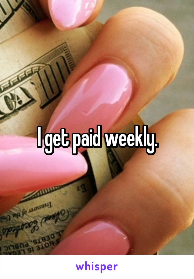 I get paid weekly.