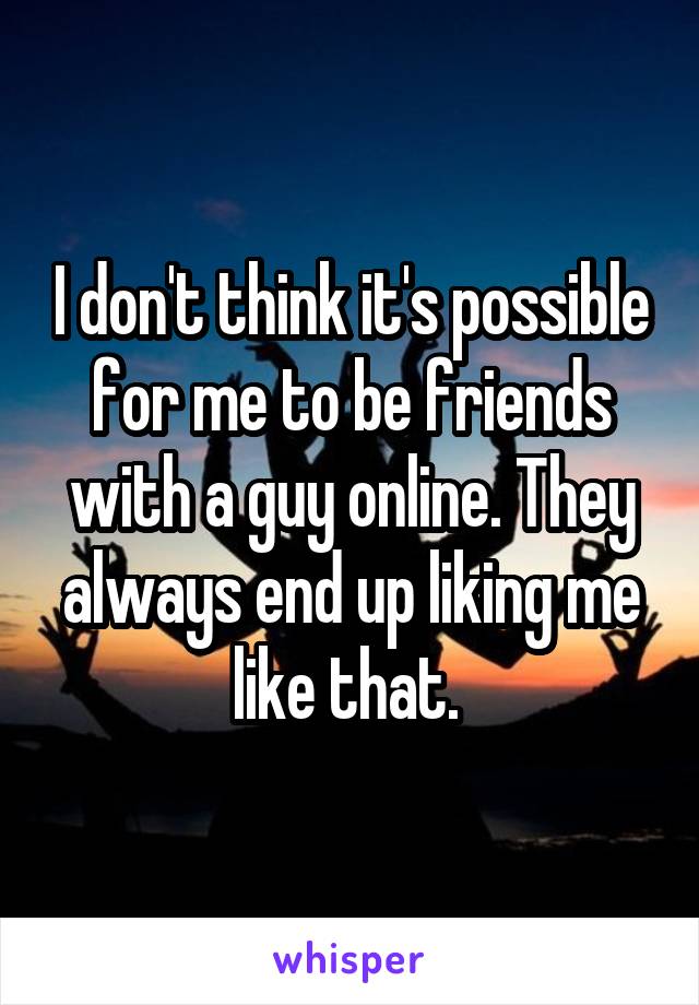 I don't think it's possible for me to be friends with a guy online. They always end up liking me like that. 