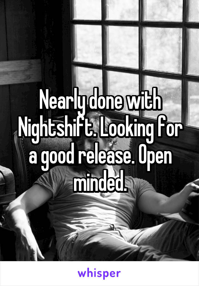 Nearly done with Nightshift. Looking for a good release. Open minded.
