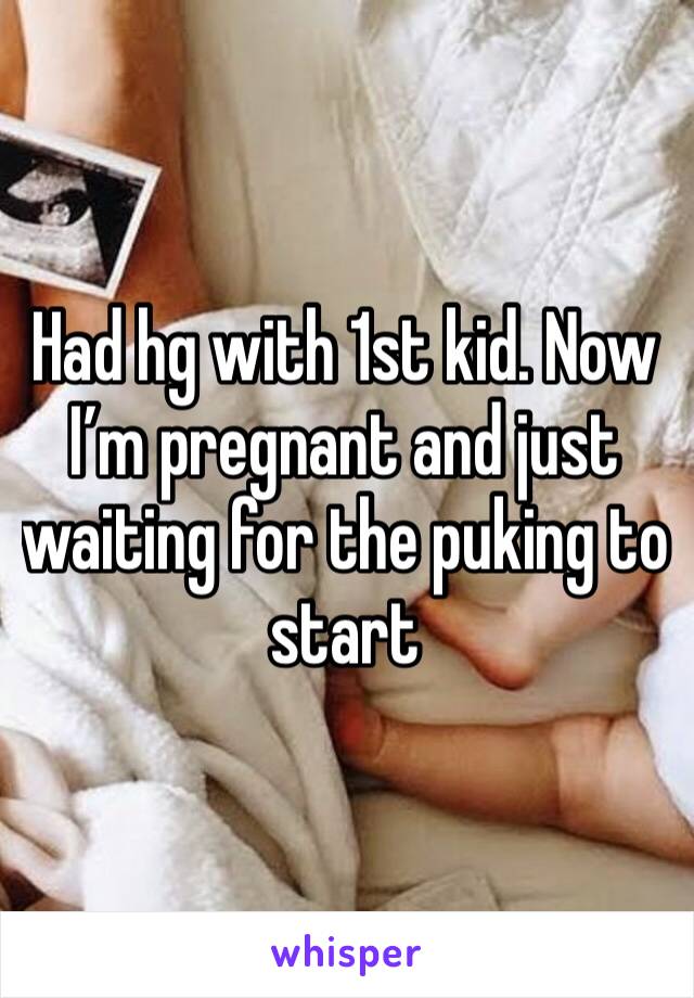Had hg with 1st kid. Now I’m pregnant and just waiting for the puking to start