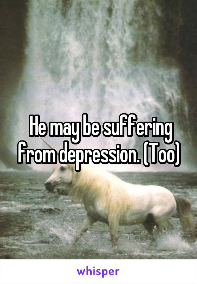  He may be suffering from depression. (Too)