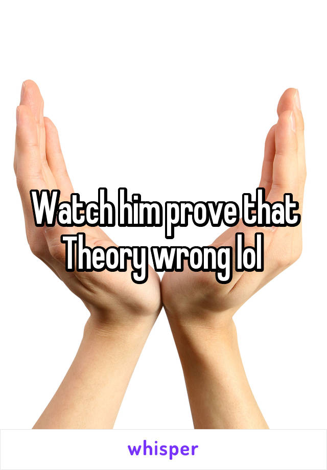 Watch him prove that Theory wrong lol 