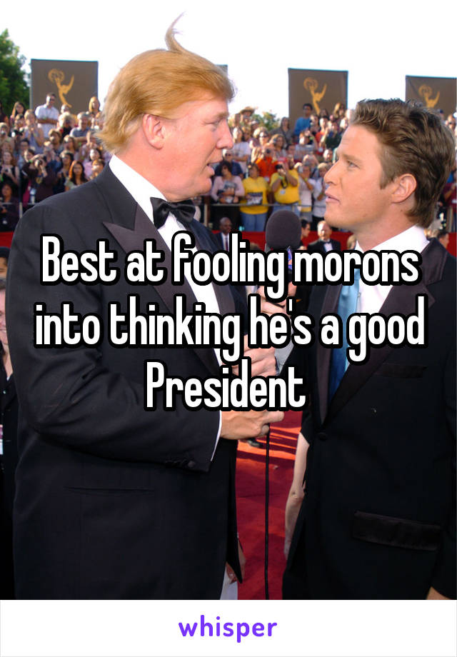 Best at fooling morons into thinking he's a good President 
