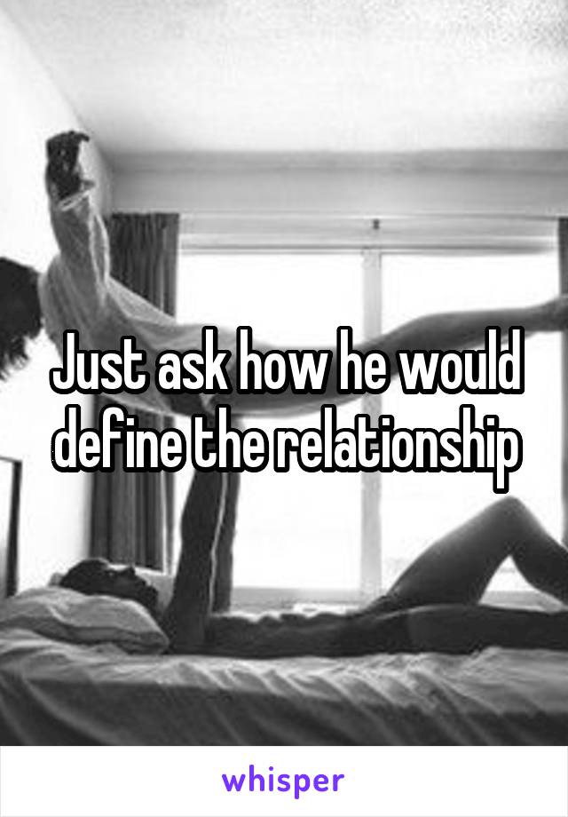 Just ask how he would define the relationship