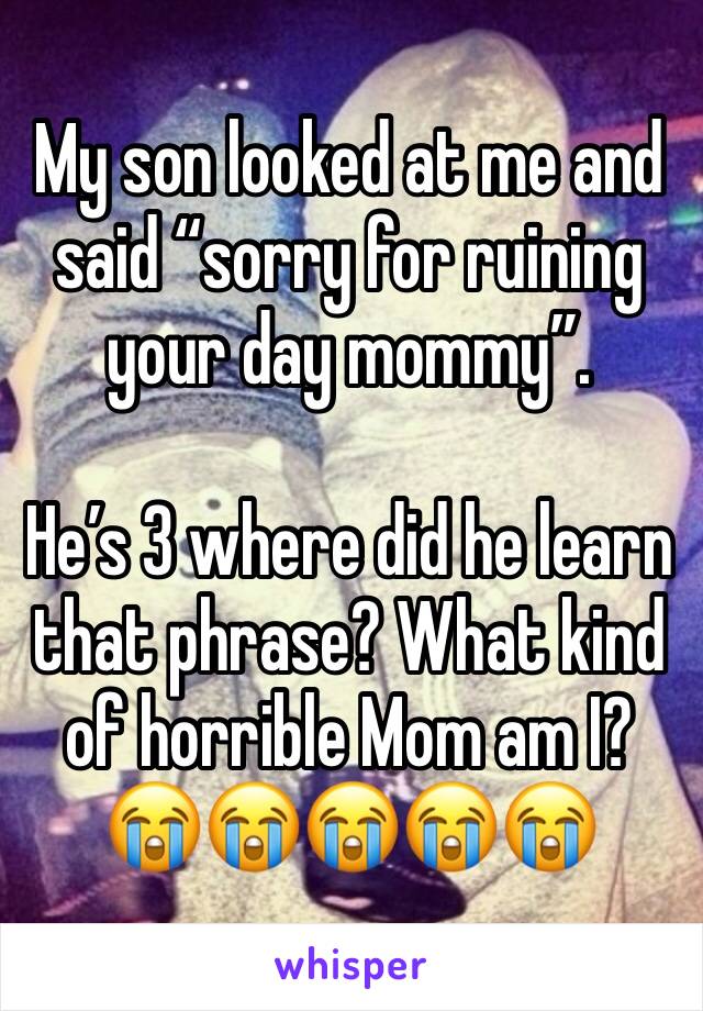 My son looked at me and said “sorry for ruining your day mommy”.

He’s 3 where did he learn that phrase? What kind of horrible Mom am I?
😭😭😭😭😭