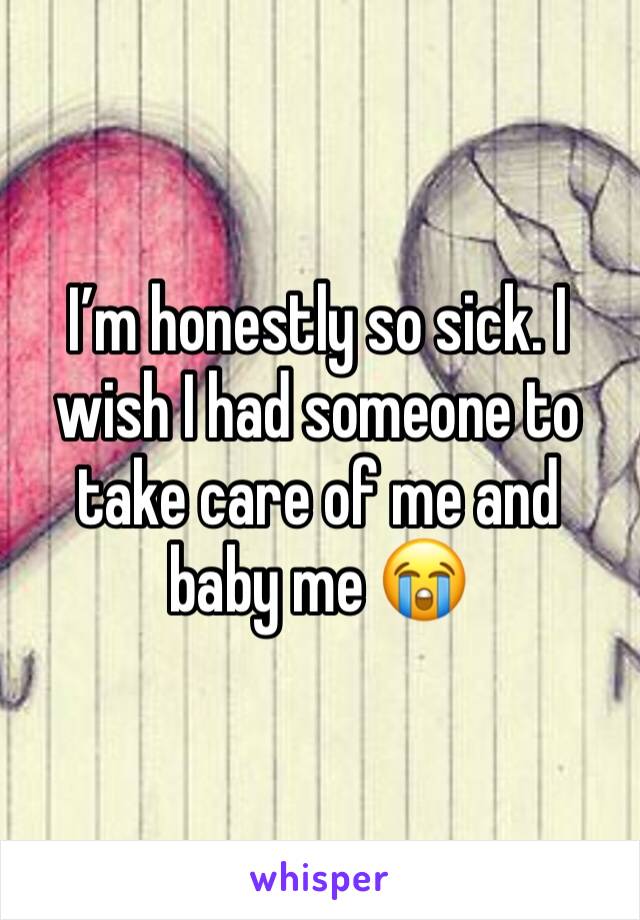 I’m honestly so sick. I wish I had someone to take care of me and baby me 😭