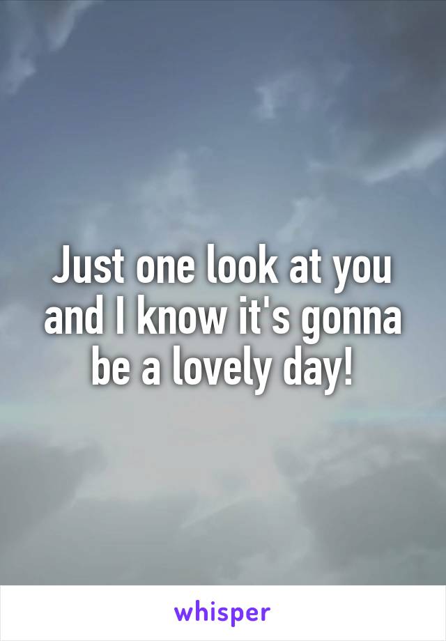 Just one look at you and I know it's gonna be a lovely day!