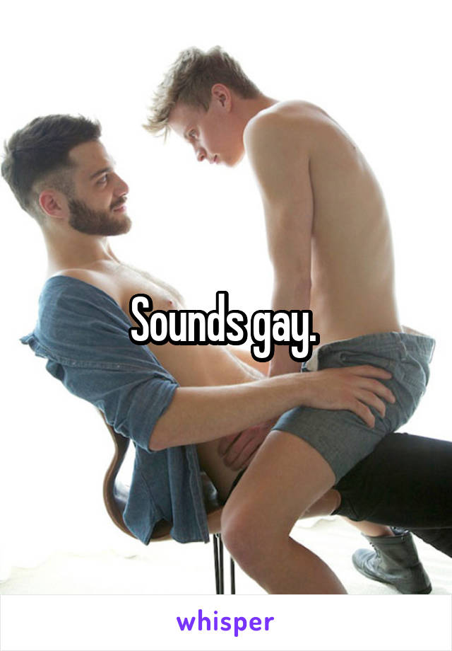 Sounds gay. 