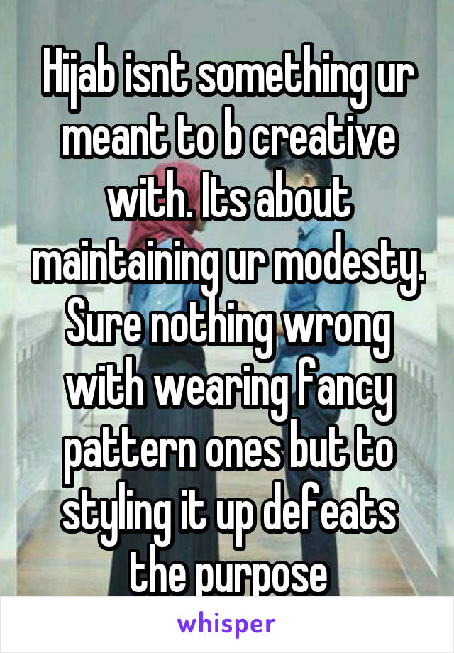 Hijab isnt something ur meant to b creative with. Its about maintaining ur modesty. Sure nothing wrong with wearing fancy pattern ones but to styling it up defeats the purpose