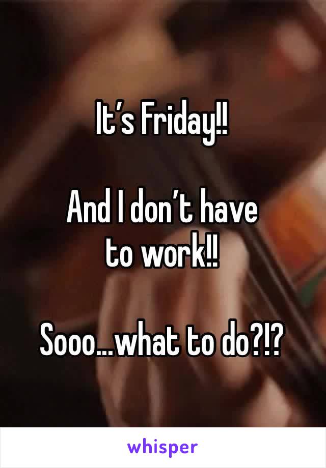 It’s Friday!!

And I don’t have to work!!

Sooo...what to do?!?