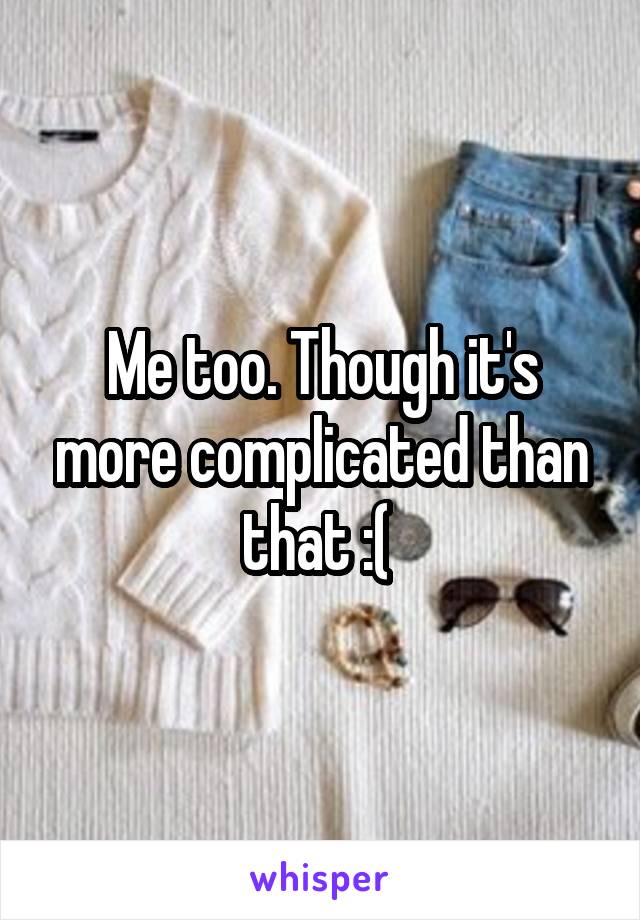 Me too. Though it's more complicated than that :( 