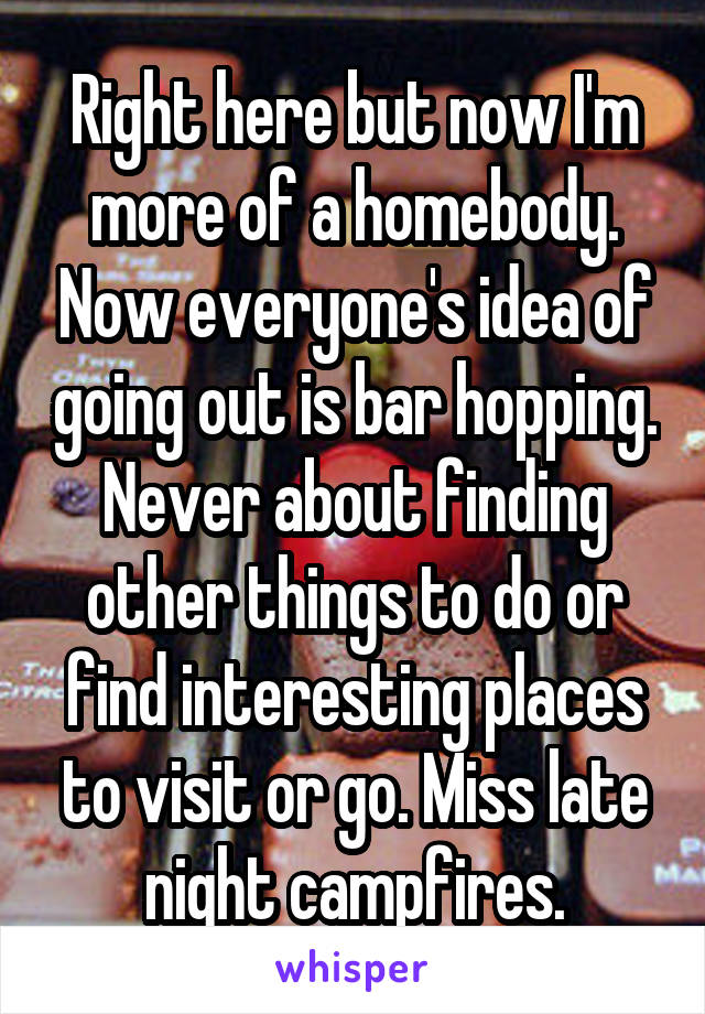 Right here but now I'm more of a homebody. Now everyone's idea of going out is bar hopping. Never about finding other things to do or find interesting places to visit or go. Miss late night campfires.