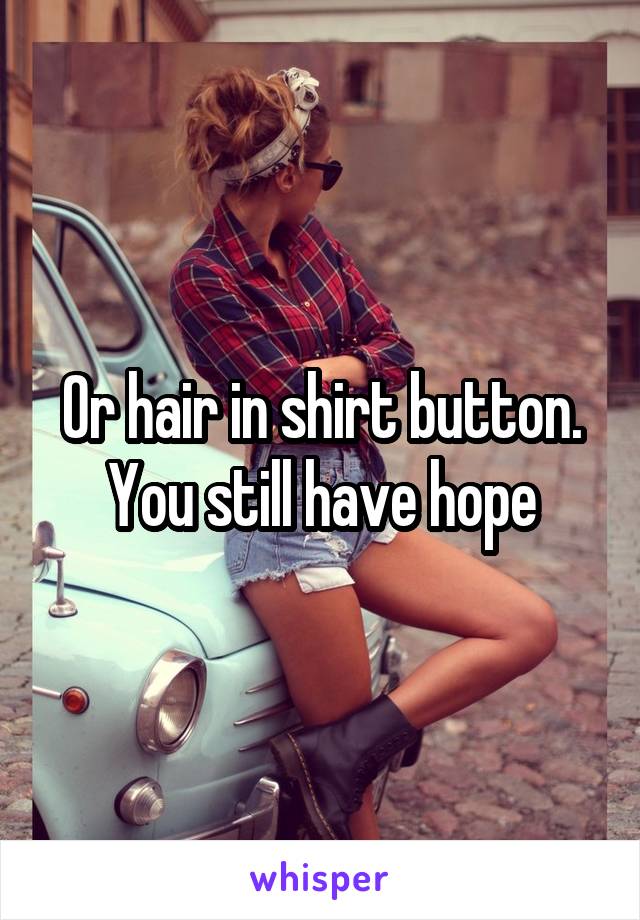 Or hair in shirt button. You still have hope