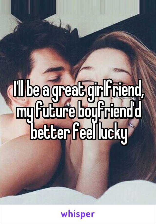 I'll be a great girlfriend, my future boyfriend'd better feel lucky