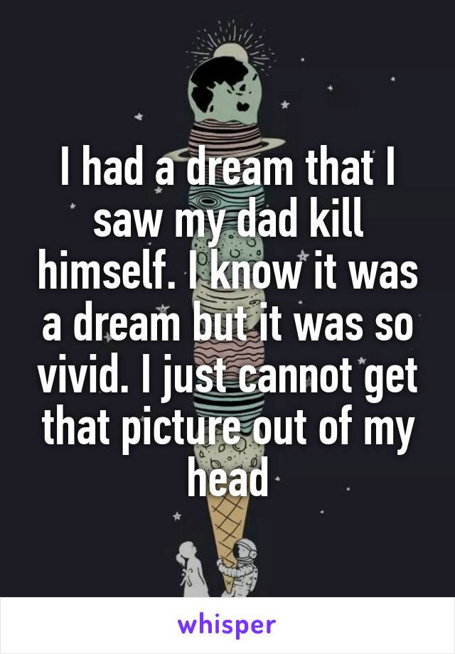 I had a dream that I saw my dad kill himself. I know it was a dream but it was so vivid. I just cannot get that picture out of my head