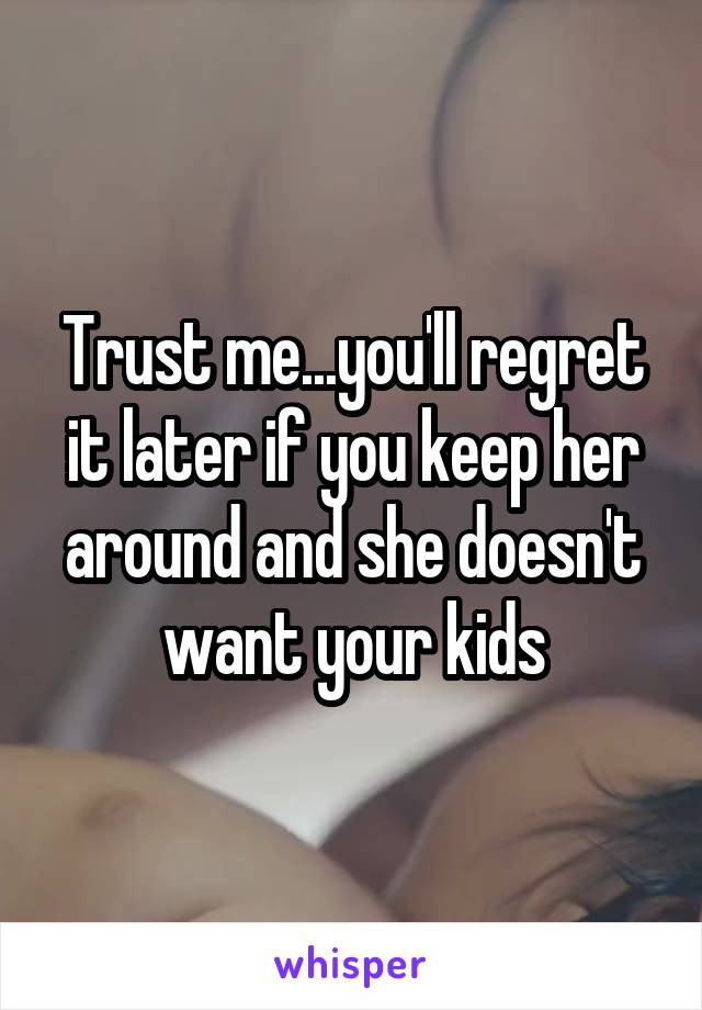 Trust me...you'll regret it later if you keep her around and she doesn't want your kids